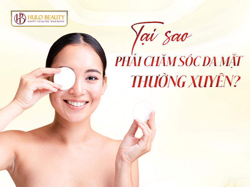 Tại sao phải chăm sóc da mặt thường xuyên?